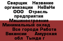 Сварщик › Название организации ­ НеВаНи, ООО › Отрасль предприятия ­ Машиностроение › Минимальный оклад ­ 70 000 - Все города Работа » Вакансии   . Амурская обл.,Тында г.